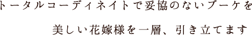 トータルコーディネイトで妥協のないブーケを美しい花嫁様を一層、引き立てます