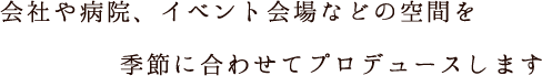 会社や病院、イベント会場などの空間を季節に合わせてプロデュースします